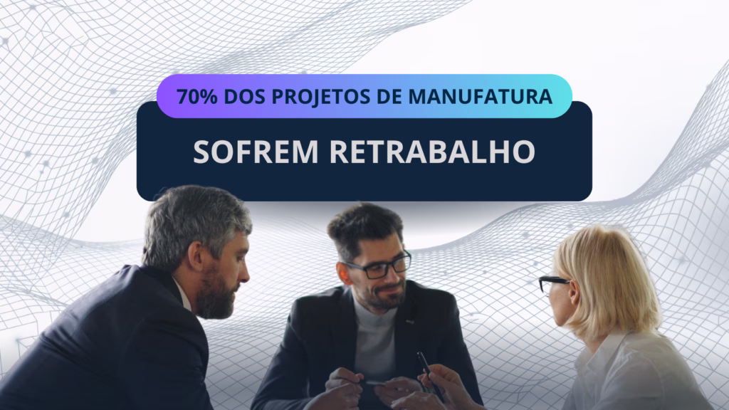Por que 70% dos projetos de manufatura sofrem retrabalho?